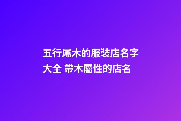 五行屬木的服裝店名字大全 帶木屬性的店名-第1張-店鋪起名-玄機(jī)派